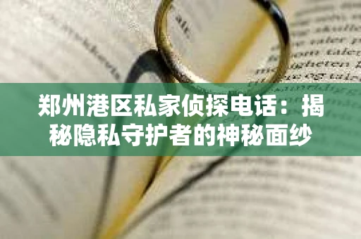 郑州港区私家侦探电话：揭秘隐私守护者的神秘面纱