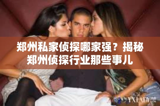 郑州私家侦探哪家强？揭秘郑州侦探行业那些事儿