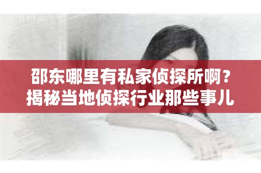 邵东哪里有私家侦探所啊？揭秘当地侦探行业那些事儿