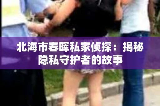 北海市春晖私家侦探：揭秘隐私守护者的故事