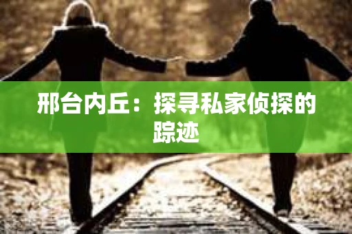 邢台内丘：探寻私家侦探的踪迹