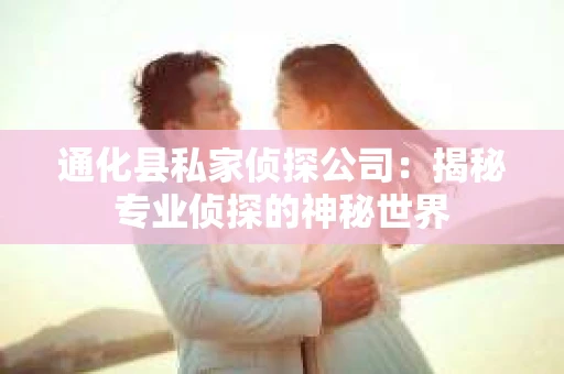 通化县私家侦探公司：揭秘专业侦探的神秘世界