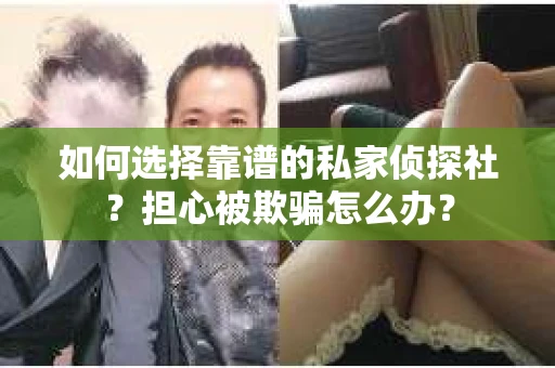 如何选择靠谱的私家侦探社？担心被欺骗怎么办？