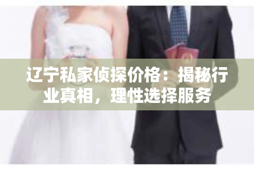 辽宁私家侦探价格：揭秘行业真相，理性选择服务