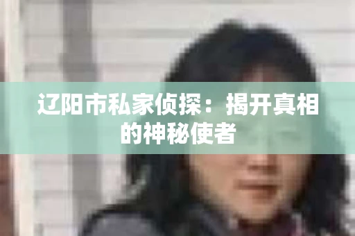 辽阳市私家侦探：揭开真相的神秘使者