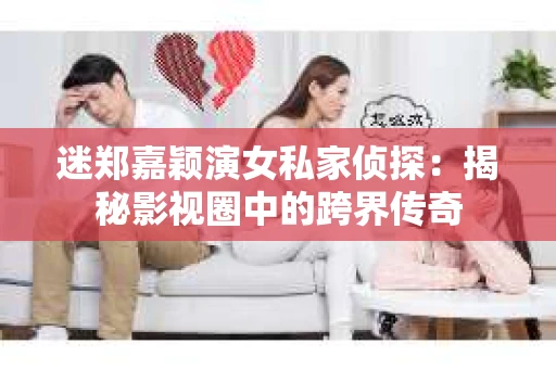迷郑嘉颖演女私家侦探:揭秘影视圈中的跨界传奇 迷郑嘉颖演女私家侦探:揭秘影视圈中的跨界传奇