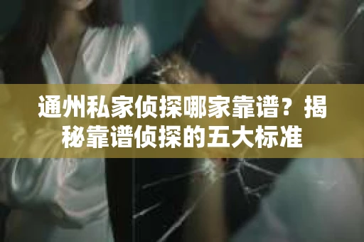 通州私家侦探哪家靠谱？揭秘靠谱侦探的五大标准