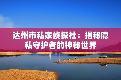 达州市私家侦探社：揭秘隐私守护者的神秘世界