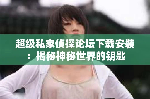 超级私家侦探论坛下载安装：揭秘神秘世界的钥匙