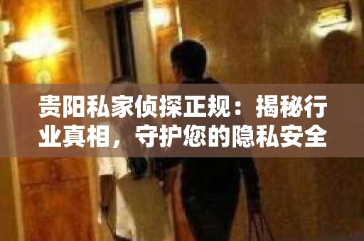 贵阳私家侦探正规：揭秘行业真相，守护您的隐私安全