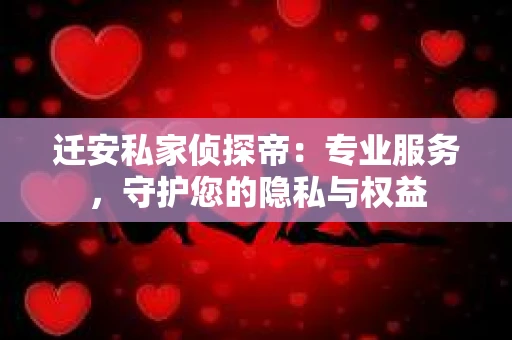 迁安私家侦探帝：专业服务，守护您的隐私与权益