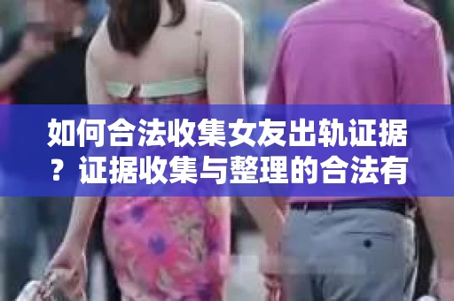 如何合法收集女友出轨证据?证据收集与整理的合法有效策略 如何合法收集女友出轨证据?证据收集与整理的合法有效策略