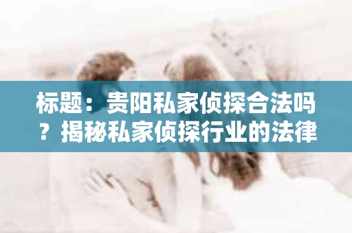 标题：贵阳私家侦探合法吗？揭秘私家侦探行业的法律边界