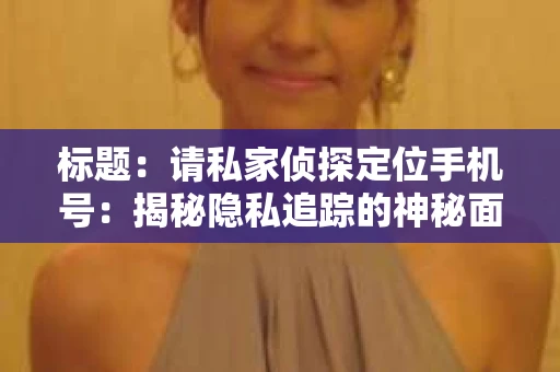 标题：请私家侦探定位手机号：揭秘隐私追踪的神秘面纱