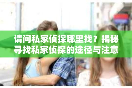 请问私家侦探哪里找？揭秘寻找私家侦探的途径与注意事项