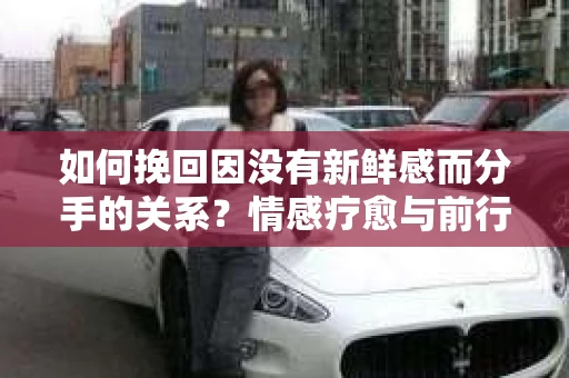 如何挽回因没有新鲜感而分手的关系？情感疗愈与前行计划