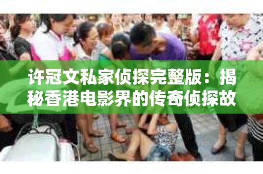 许冠文私家侦探完整版：揭秘香港电影界的传奇侦探故事