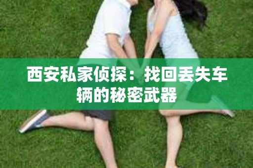 西安私家侦探：找回丢失车辆的秘密武器
