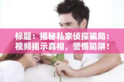标题：揭秘私家侦探骗局：视频揭示真相，警惕陷阱！
