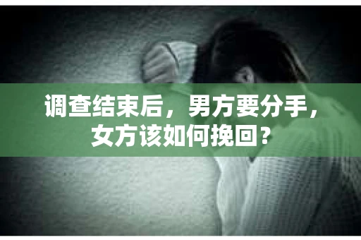 调查结束后，男方要分手，女方该如何挽回？
