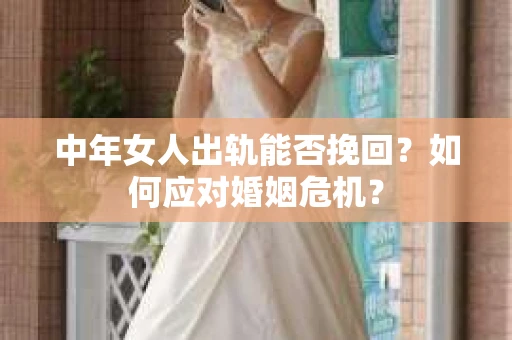 中年女人出轨能否挽回？如何应对婚姻危机？