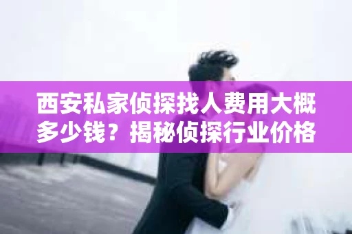 西安私家侦探找人费用大概多少钱？揭秘侦探行业价格之谜
