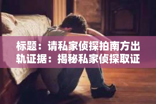 标题：请私家侦探拍南方出轨证据：揭秘私家侦探取证过程