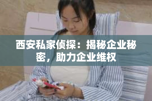 西安私家侦探：揭秘企业秘密，助力企业维权