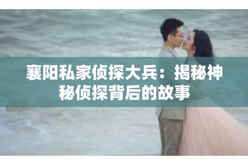 襄阳私家侦探大兵：揭秘神秘侦探背后的故事