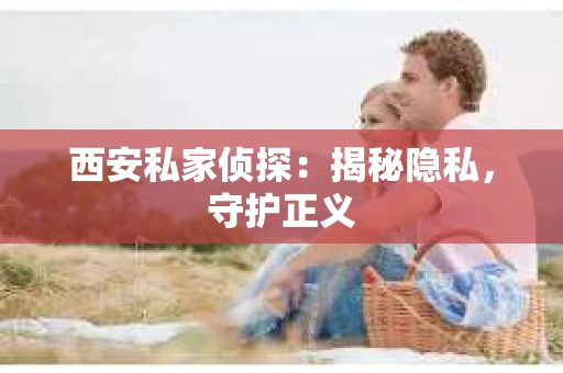 西安私家侦探：揭秘隐私，守护正义