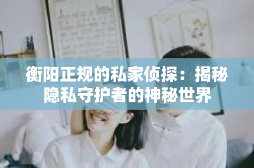 衡阳正规的私家侦探：揭秘隐私守护者的神秘世界
