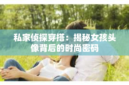 私家侦探穿搭：揭秘女孩头像背后的时尚密码