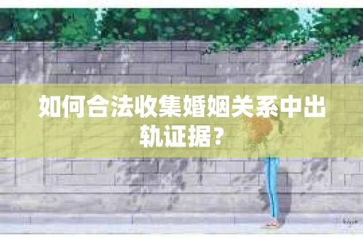 如何合法收集婚姻关系中出轨证据？