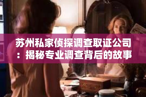 苏州私家侦探调查取证公司：揭秘专业调查背后的故事