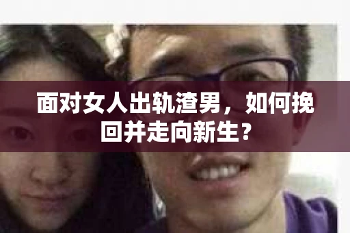 面对女人出轨渣男，如何挽回并走向新生？