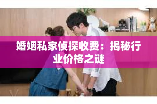 婚姻私家侦探收费：揭秘行业价格之谜
