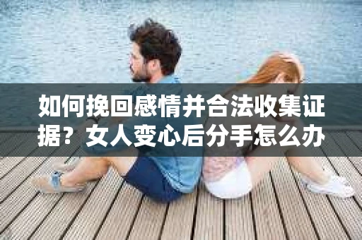 如何挽回感情并合法收集证据？女人变心后分手怎么办？