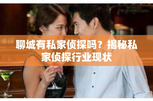 聊城有私家侦探吗？揭秘私家侦探行业现状