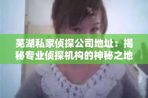 芜湖私家侦探公司地址：揭秘专业侦探机构的神秘之地