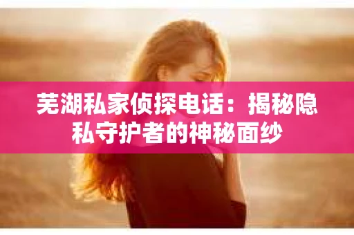 芜湖私家侦探电话：揭秘隐私守护者的神秘面纱