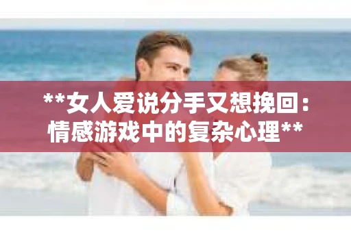 **女人爱说分手又想挽回:情感游戏中的复杂心理** **女人爱说分手又想挽回:情感游戏中的复杂心理**