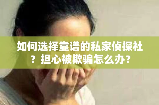如何选择靠谱的私家侦探社？担心被欺骗怎么办？