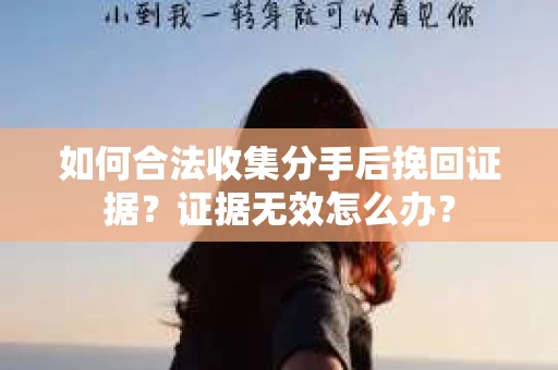 如何合法收集分手后挽回证据？证据无效怎么办？