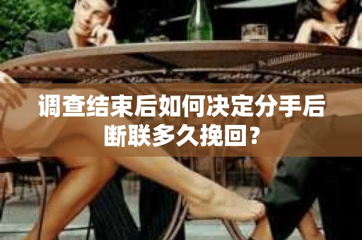 调查结束后如何决定分手后断联多久挽回？