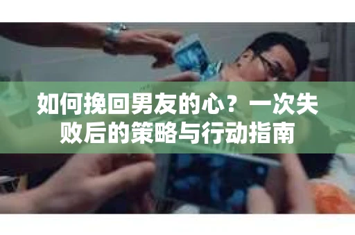 如何挽回男友的心？一次失败后的策略与行动指南