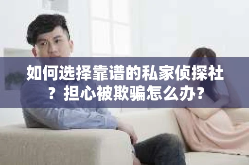 如何选择靠谱的私家侦探社?担心被欺骗怎么办? 如何选择靠谱的私家侦探社?担心被欺骗怎么办?