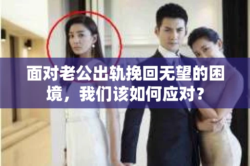 面对老公出轨挽回无望的困境，我们该如何应对？