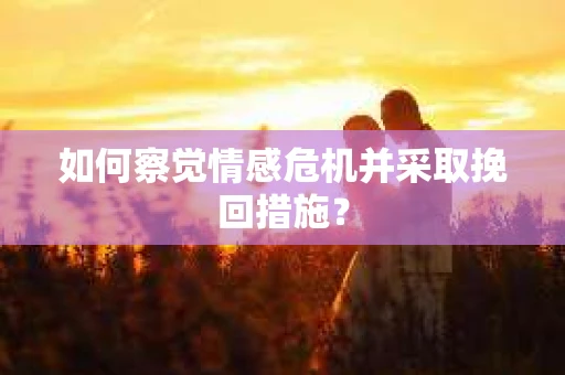 如何察觉情感危机并采取挽回措施? 如何察觉情感危机并采取挽回措施?