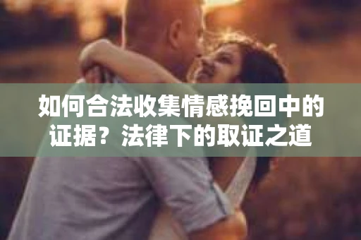 如何合法收集情感挽回中的证据?法律下的取证之道 如何合法收集情感挽回中的证据?法律下的取证之道
