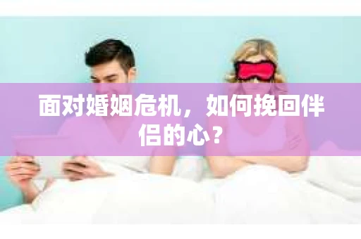 面对婚姻危机，如何挽回伴侣的心？